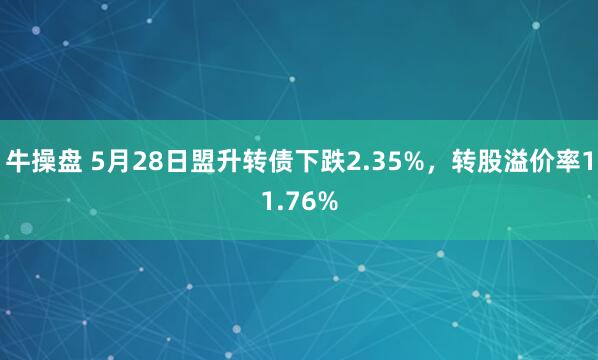 牛操盘 5月28日盟升转债下跌2.35%，转股溢价率11.76%