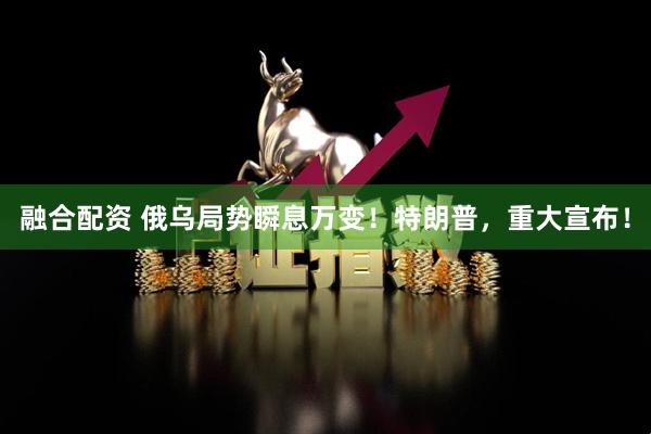 融合配资 俄乌局势瞬息万变！特朗普，重大宣布！
