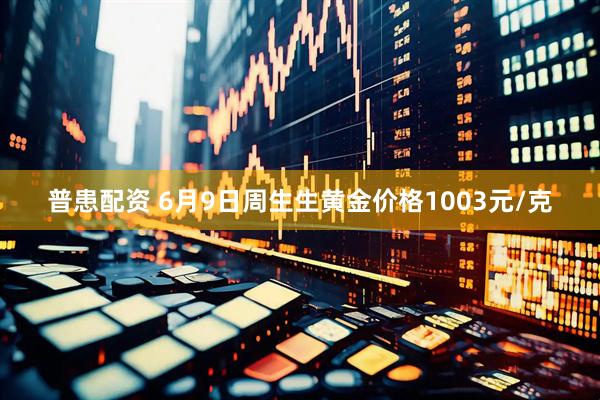 普患配资 6月9日周生生黄金价格1003元/克