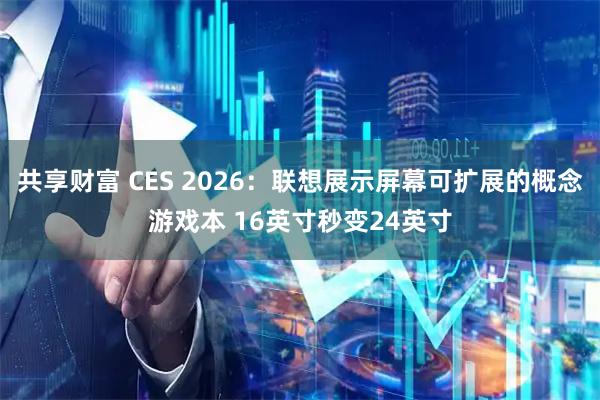 共享财富 CES 2026：联想展示屏幕可扩展的概念游戏本 16英寸秒变24英寸