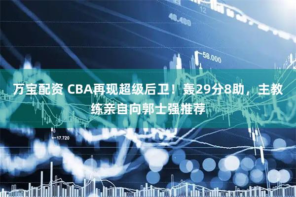 万宝配资 CBA再现超级后卫！轰29分8助，主教练亲自向郭士强推荐