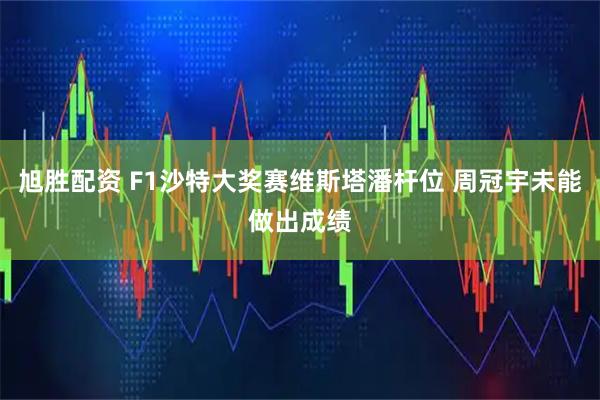 旭胜配资 F1沙特大奖赛维斯塔潘杆位 周冠宇未能做出成绩