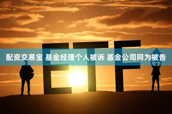 配资交易宝 基金经理个人被诉 基金公司同为被告
