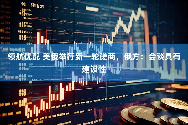领航优配 美俄举行新一轮磋商，俄方：会谈具有建设性