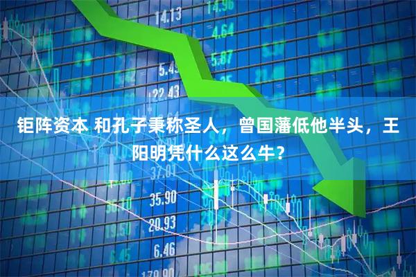 钜阵资本 和孔子秉称圣人，曾国藩低他半头，王阳明凭什么这么牛？
