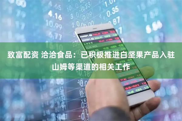 致富配资 洽洽食品：已积极推进白坚果产品入驻山姆等渠道的相关工作