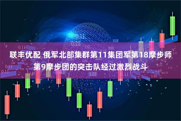 联丰优配 俄军北部集群第11集团军第18摩步师第9摩步团的突击队经过激烈战斗