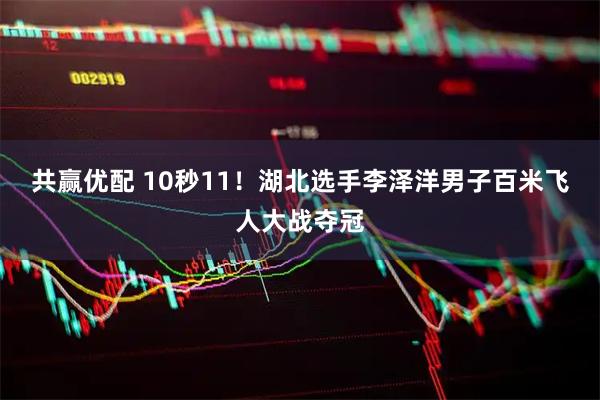 共赢优配 10秒11！湖北选手李泽洋男子百米飞人大战夺冠
