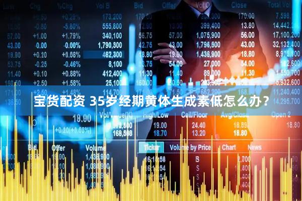 宝货配资 35岁经期黄体生成素低怎么办？