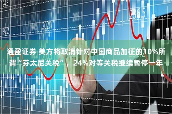 通盈证券 美方将取消针对中国商品加征的10%所谓“芬太尼关税”，24%对等关税继续暂停一年