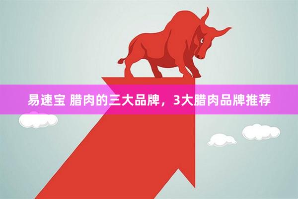 易速宝 腊肉的三大品牌，3大腊肉品牌推荐