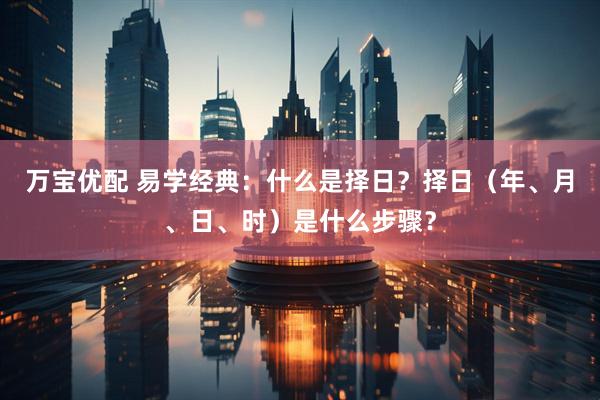 万宝优配 易学经典：什么是择日？择日（年、月、日、时）是什么步骤？