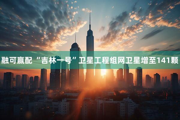 融可赢配 “吉林一号”卫星工程组网卫星增至141颗