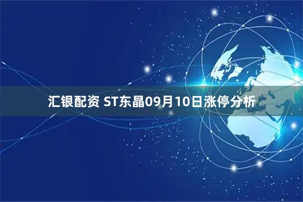 汇银配资 ST东晶09月10日涨停分析
