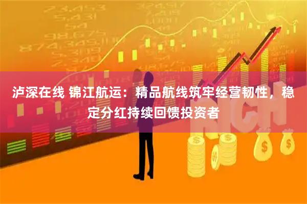 泸深在线 锦江航运：精品航线筑牢经营韧性，稳定分红持续回馈投资者