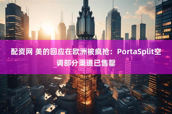 配资网 美的回应在欧洲被疯抢：PortaSplit空调部分渠道已售罄