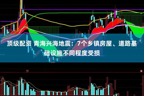 顶级配资 青海兴海地震：7个乡镇房屋、道路基础设施不同程度受损