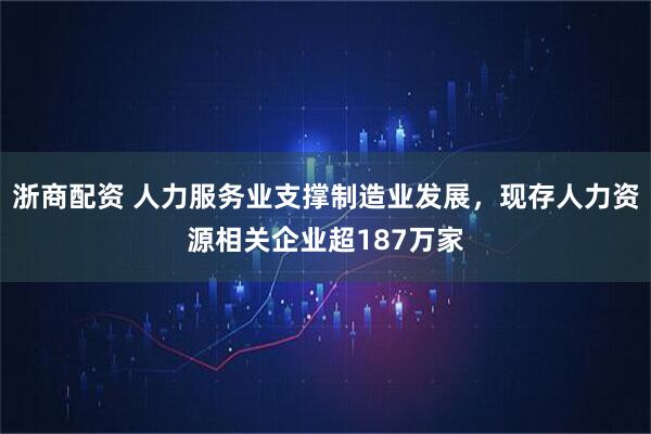 浙商配资 人力服务业支撑制造业发展，现存人力资源相关企业超187万家
